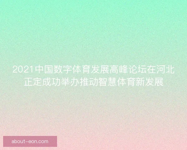 2021中国数字体育发展高峰论坛在河北正定成功举办推动智慧体育新发展