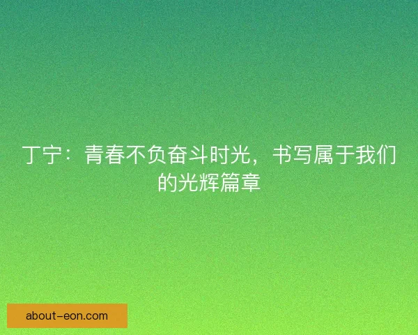 丁宁：青春不负奋斗时光，书写属于我们的光辉篇章