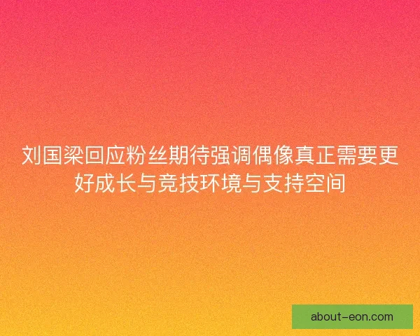 刘国梁回应粉丝期待强调偶像真正需要更好成长与竞技环境与支持空间