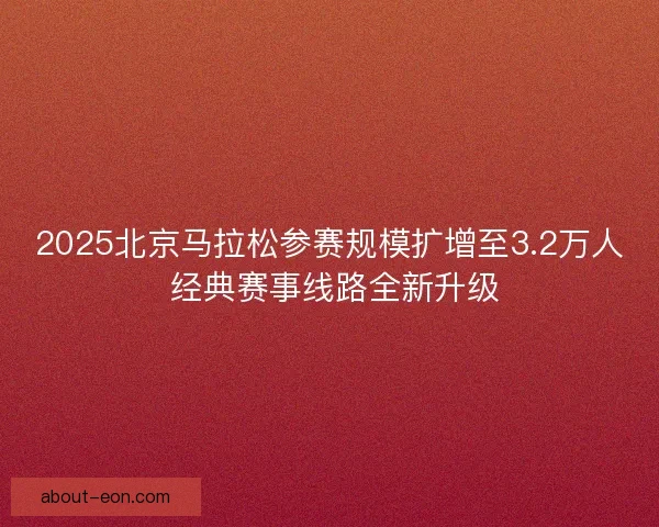 2025北京马拉松参赛规模扩增至3.2万人 经典赛事线路全新升级